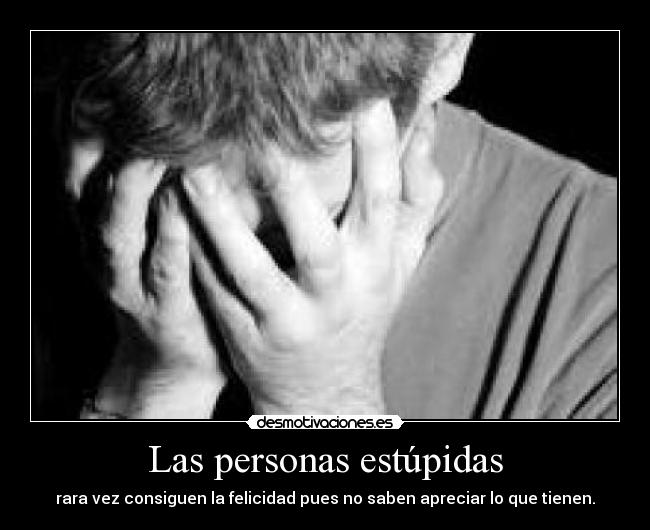 Las personas estúpidas - rara vez consiguen la felicidad pues no saben apreciar lo que tienen.
