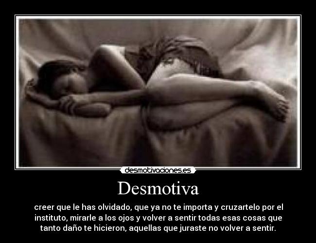 Desmotiva - creer que le has olvidado, que ya no te importa y cruzartelo por el
instituto, mirarle a los ojos y volver a sentir todas esas cosas que
tanto daño te hicieron, aquellas que juraste no volver a sentir.