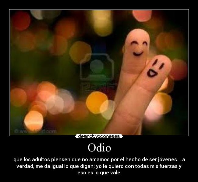 Odio - que los adultos piensen que no amamos por el hecho de ser jóvenes. La
verdad, me da igual lo que digan; yo le quiero con todas mis fuerzas y
eso es lo que vale.