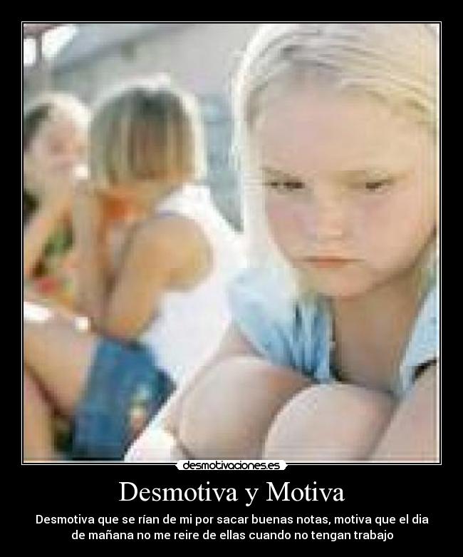 Desmotiva y Motiva - Desmotiva que se rían de mi por sacar buenas notas, motiva que el dia
de mañana no me reire de ellas cuando no tengan trabajo