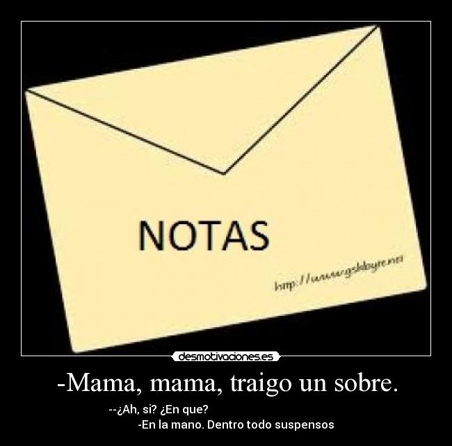 -Mama, mama, traigo un sobre. - --¿Ah, si? ¿En que?                                                 
       -En la mano. Dentro todo suspensos