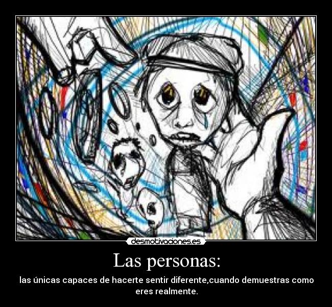 Las personas: - las únicas capaces de hacerte sentir diferente,cuando demuestras como
eres realmente.