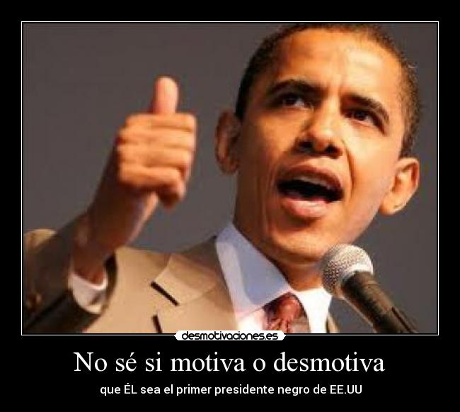No sé si motiva o desmotiva - que ÉL sea el primer presidente negro de EE.UU