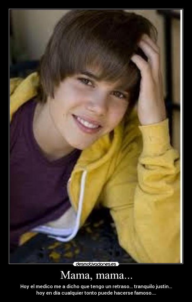 Mama, mama... - Hoy el medico me a dicho que tengo un retraso... tranquilo justin...
hoy en día cualquier tonto puede hacerse famoso....