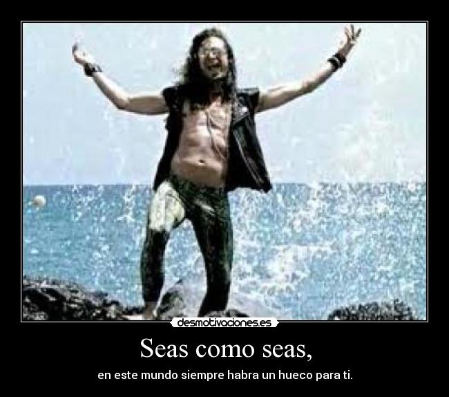 Seas como seas, - en este mundo siempre habra un hueco para ti.