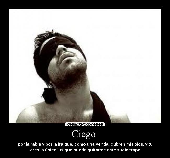 Ciego  - por la rabia y por la ira que, como una venda, cubren mis ojos, y tu
eres la única luz que puede quitarme este sucio trapo