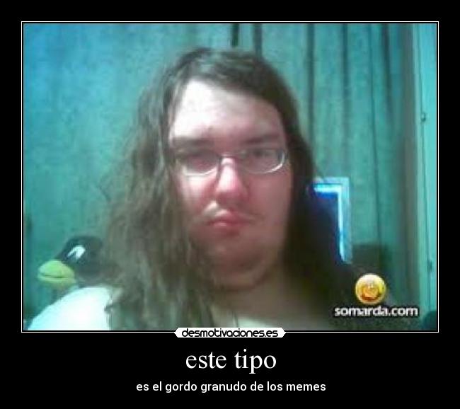 este tipo - es el gordo granudo de los memes