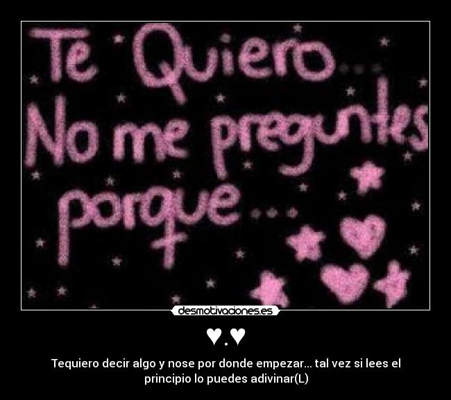 ♥.♥ - Tequiero decir algo y nose por donde empezar... tal vez si lees el
principio lo puedes adivinar(L)
