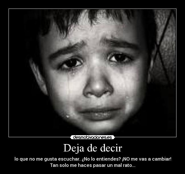 Deja de decir - lo que no me gusta escuchar. ¿No lo entiendes? ¡NO me vas a cambiar!
Tan solo me haces pasar un mal rato...
