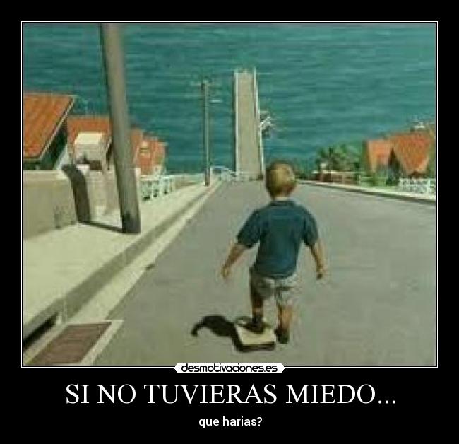 SI NO TUVIERAS MIEDO... - que harias?