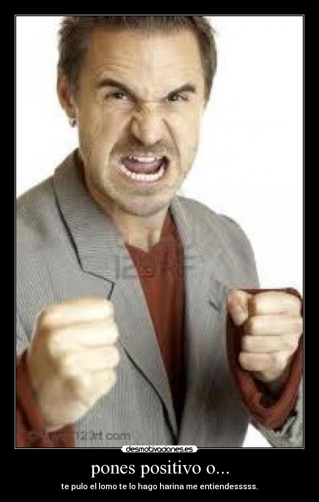 pones positivo o... - te pulo el lomo te lo hago harina me entiendesssss.