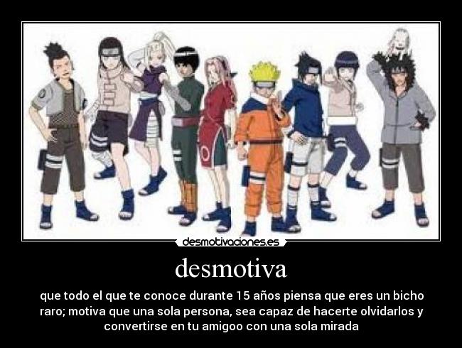 desmotiva - que todo el que te conoce durante 15 años piensa que eres un bicho
raro; motiva que una sola persona, sea capaz de hacerte olvidarlos y
convertirse en tu amigoo con una sola mirada