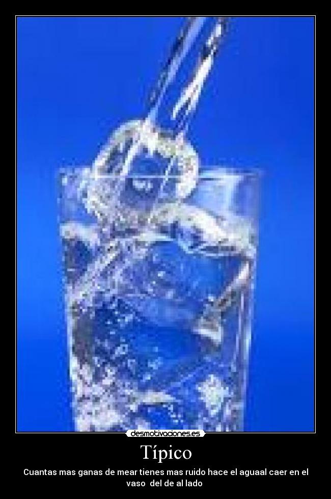 Típico - Cuantas mas ganas de mear tienes mas ruido hace el aguaal caer en el
vaso del de al lado