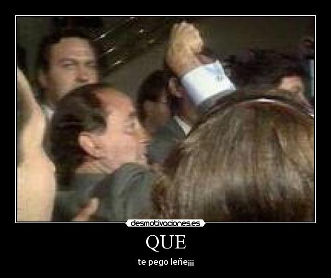 QUE - te pego leñe¡¡¡