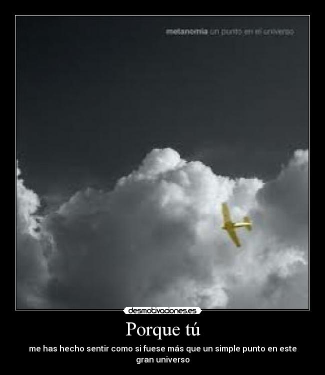 Porque tú - me has hecho sentir como si fuese más que un simple punto en este gran universo
