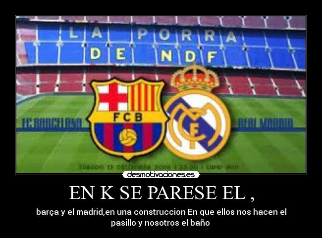 EN K SE PARESE EL , - barça y el madrid,en una construccion En que ellos nos hacen el
pasillo y nosotros el baño