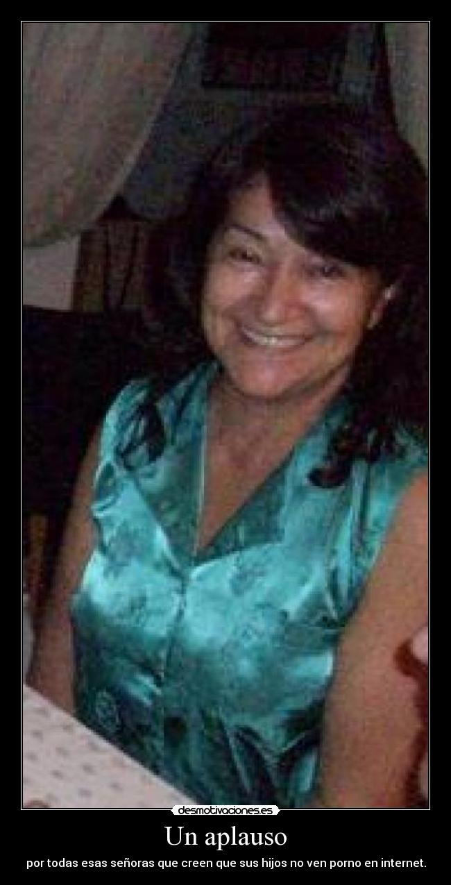 Un aplauso - por todas esas señoras que creen que sus hijos no ven porno en internet.