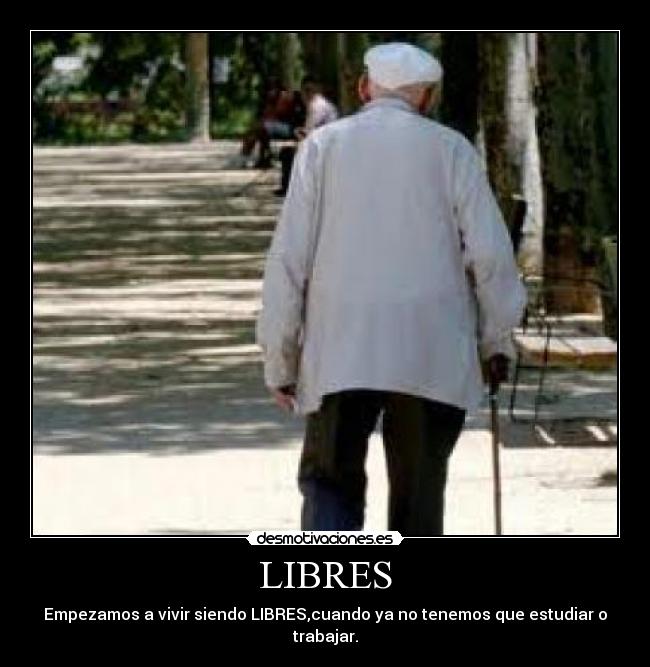 LIBRES - Empezamos a vivir siendo LIBRES,cuando ya no tenemos que estudiar o trabajar.