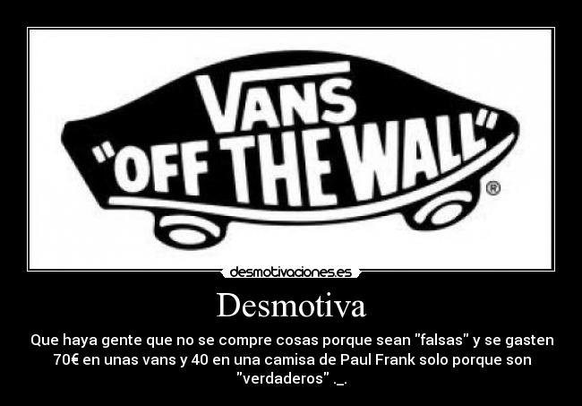 Desmotiva - Que haya gente que no se compre cosas porque sean falsas y se gasten
70€ en unas vans y 40 en una camisa de Paul Frank solo porque son
verdaderos ._.