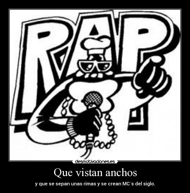 Que vistan anchos - y que se sepan unas rimas y se crean MC`s del siglo.