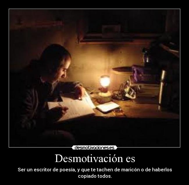 Desmotivación es - Ser un escritor de poesía, y que te tachen de maricón o de haberlos copiado todos.