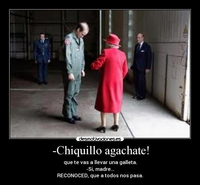 -Chiquillo agachate! - que te vas a llevar una galleta.
-Si, madre...
RECONOCED, que a todos nos pasa.