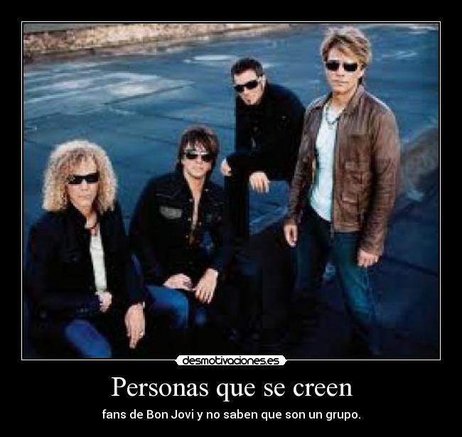 Personas que se creen - fans de Bon Jovi y no saben que son un grupo.