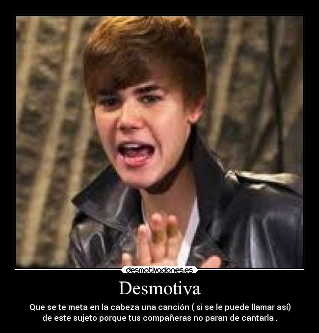 Desmotiva - Que se te meta en la cabeza una canción ( si se le puede llamar así)
de este sujeto porque tus compañeras no paran de cantarla .