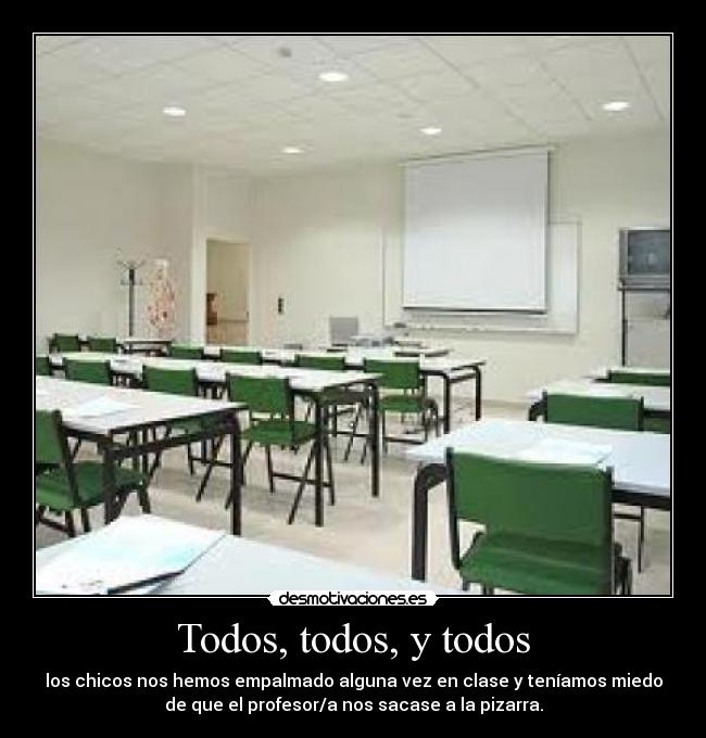 Todos, todos, y todos - los chicos nos hemos empalmado alguna vez en clase y teníamos miedo
de que el profesor/a nos sacase a la pizarra.