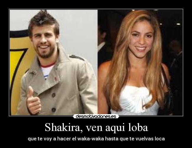 Shakira, ven aqui loba - que te voy a hacer el waka-waka hasta que te vuelvas loca