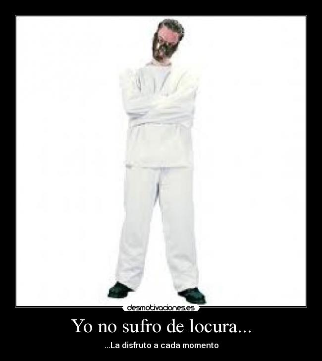 Yo no sufro de locura... - ...La disfruto a cada momento