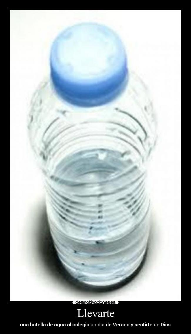Llevarte - una botella de agua al colegio un día de Verano y sentirte un Dios.