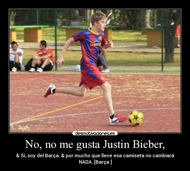 No, no me gusta Justin Bieber, - & Sí, soy del Barça. & por mucho que lleve esa camiseta no cambiará
NADA. [Barça♥]