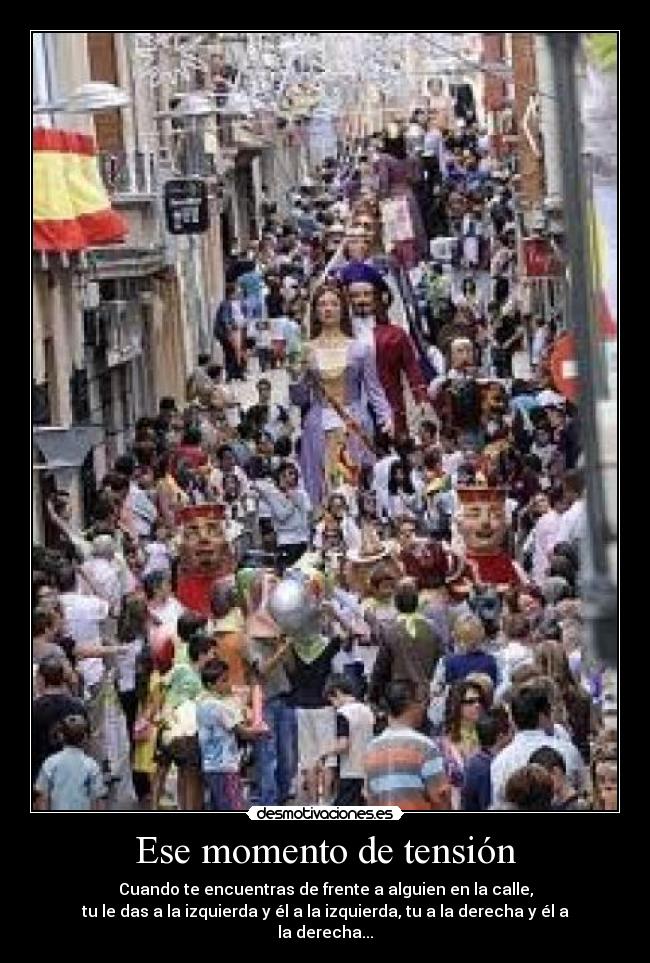 Ese momento de tensión - Cuando te encuentras de frente a alguien en la calle,
tu le das a la izquierda y él a la izquierda, tu a la derecha y él a la derecha...