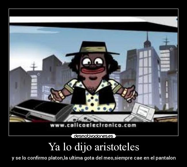 Ya lo dijo aristoteles - y se lo confirmo platon,la ultima gota del meo,siempre cae en el pantalon