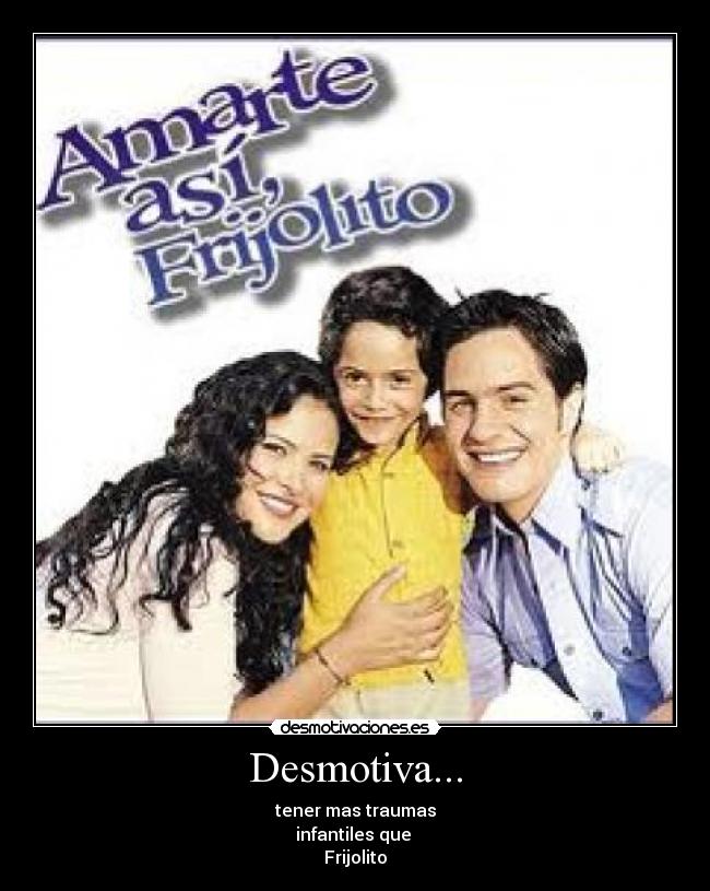 Desmotiva... - tener mas traumas
infantiles que
Frijolito