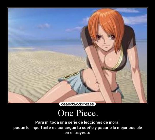 One Piece. - Para mi toda una serie de lecciones de moral.
poque lo importante es conseguir tu sueño y pasarlo lo mejor posible en el trayecto.