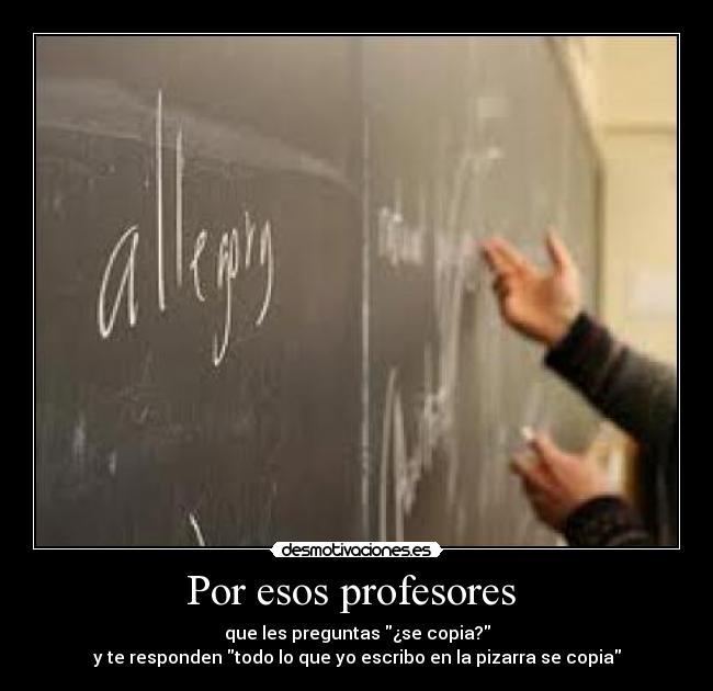 Por esos profesores  - que les preguntas ¿se copia?
y te responden todo lo que yo escribo en la pizarra se copia