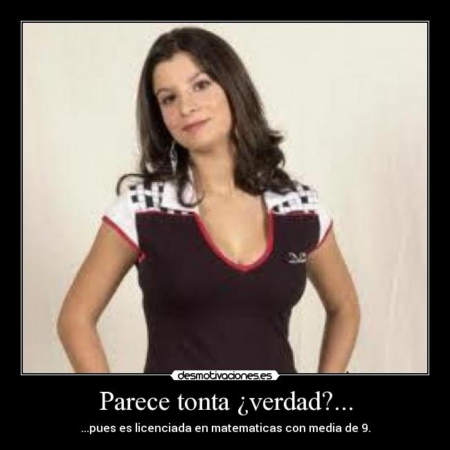 Parece tonta ¿verdad?... - ...pues es licenciada en matematicas con media de 9.