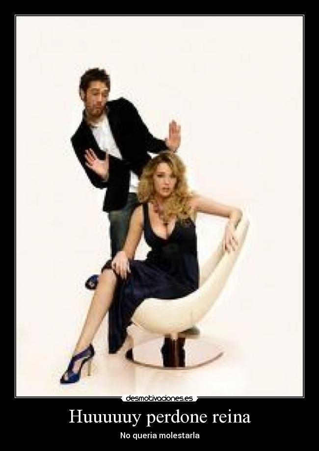 Huuuuuy perdone reina -