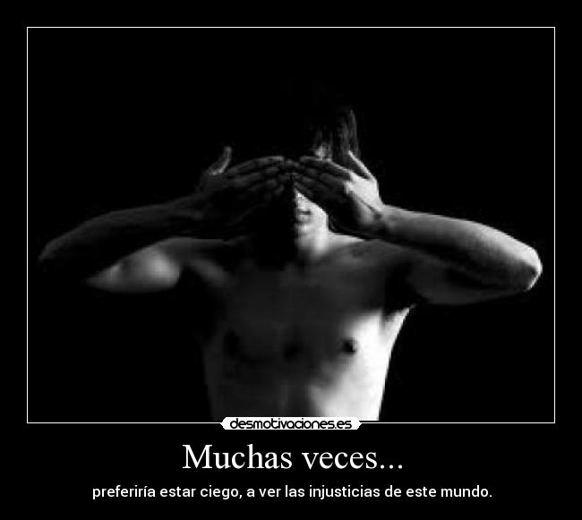 Muchas veces... - preferiría estar ciego, a ver las injusticias de este mundo.