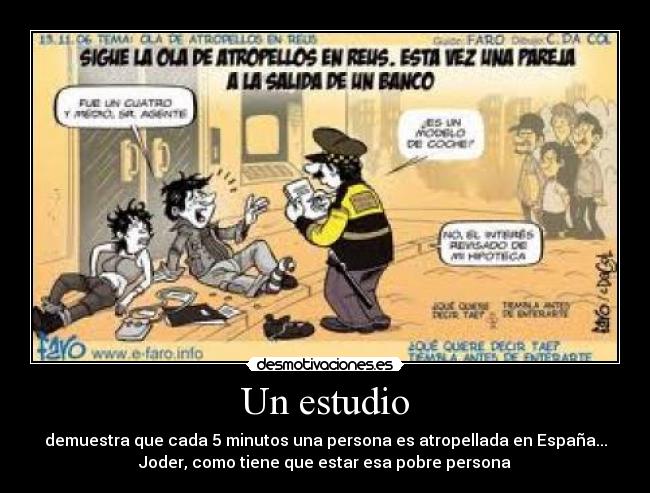 Un estudio - demuestra que cada 5 minutos una persona es atropellada en España...
Joder, como tiene que estar esa pobre persona