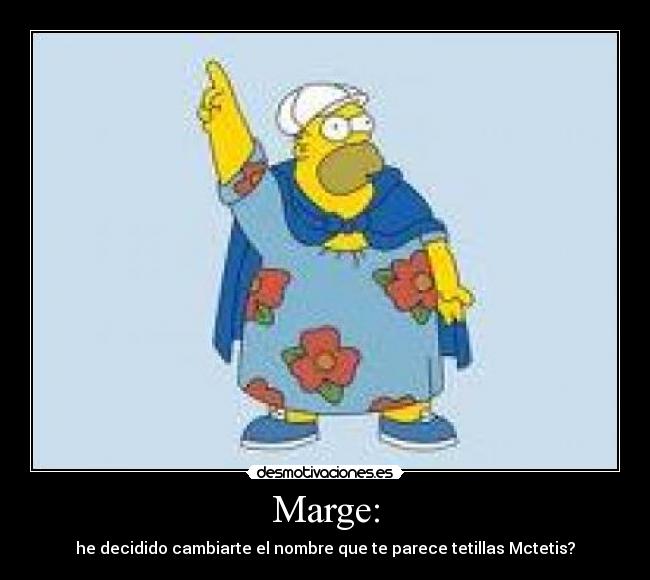 Marge: - he decidido cambiarte el nombre que te parece tetillas Mctetis?