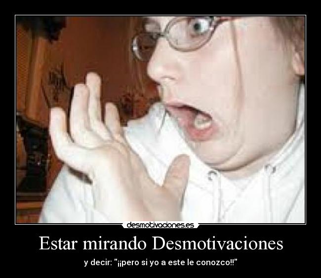 Estar mirando Desmotivaciones -