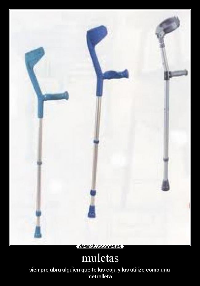 muletas - siempre abra alguien que te las coja y las utilize como una
metralleta.