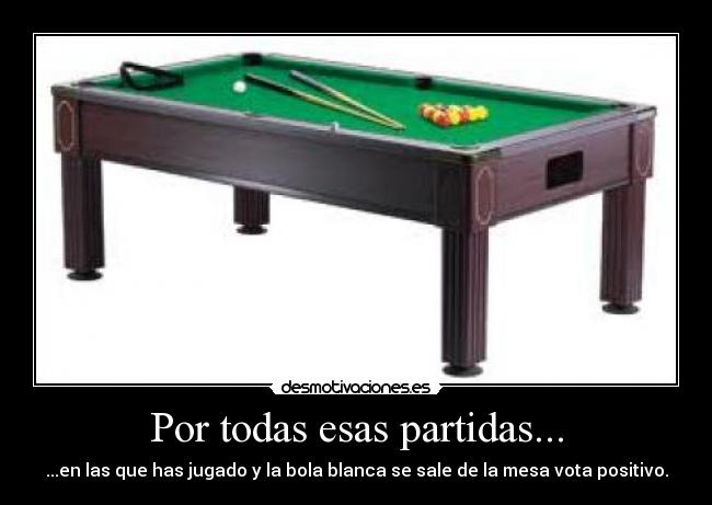 Por todas esas partidas... - ...en las que has jugado y la bola blanca se sale de la mesa vota positivo.
