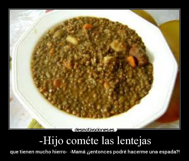 -Hijo cométe las lentejas - que tienen mucho hierro- -Mamá ¿¡entonces podré hacerme una espada?!