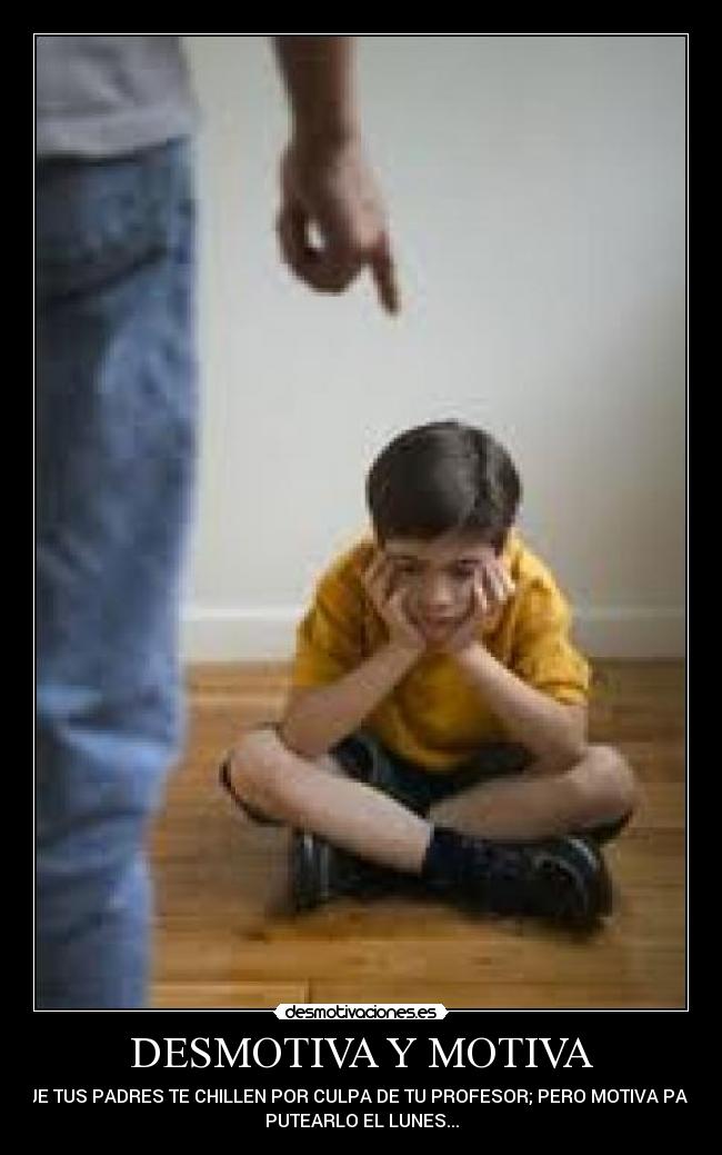 DESMOTIVA Y MOTIVA - QUE TUS PADRES TE CHILLEN POR CULPA DE TU PROFESOR; PERO MOTIVA PARA
PUTEARLO EL LUNES...