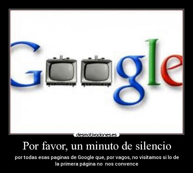 Por favor, un minuto de silencio - por todas esas paginas de Google que, por vagos, no visitamos si lo de
la primera página no  nos convence