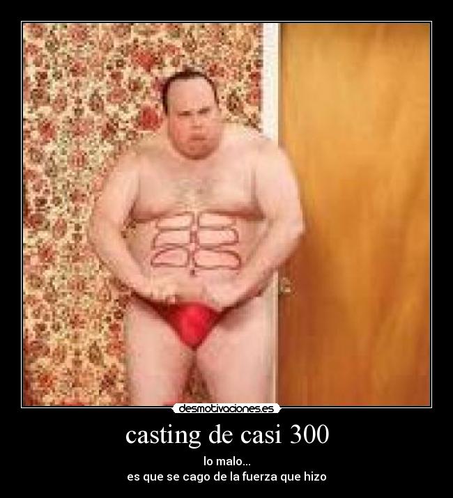 casting de casi 300 - lo malo...
es que se cago de la fuerza que hizo
